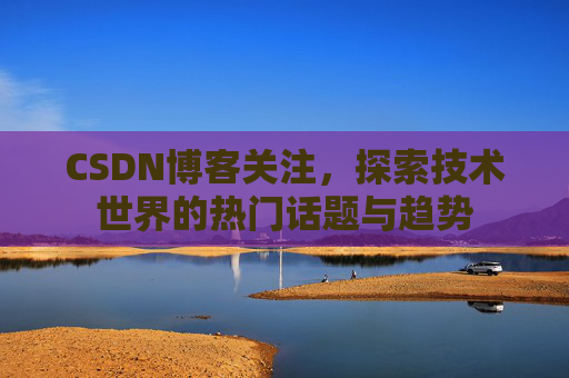 CSDN博客关注，探索技术世界的热门话题与趋势